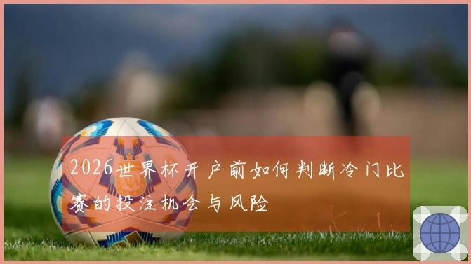 2026世界杯开户前如何判断冷门比赛的投注机会与风险