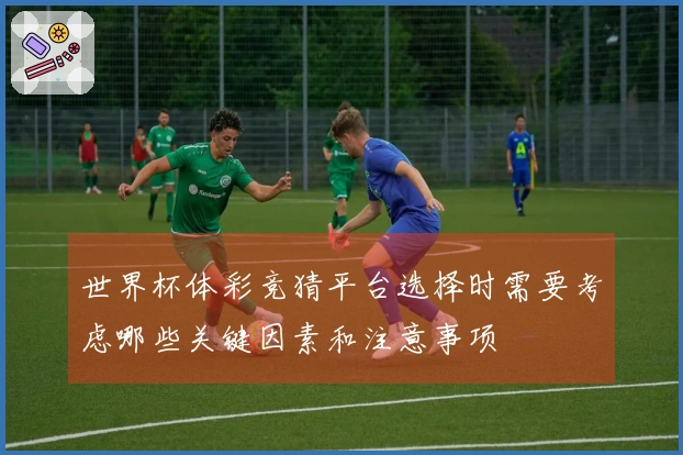 世界杯体彩竞猜平台选择时需要考虑哪些关键因素和注意事项